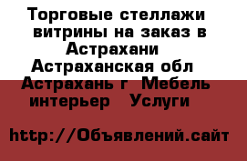 Торговые стеллажи, витрины на заказ в Астрахани - Астраханская обл., Астрахань г. Мебель, интерьер » Услуги   